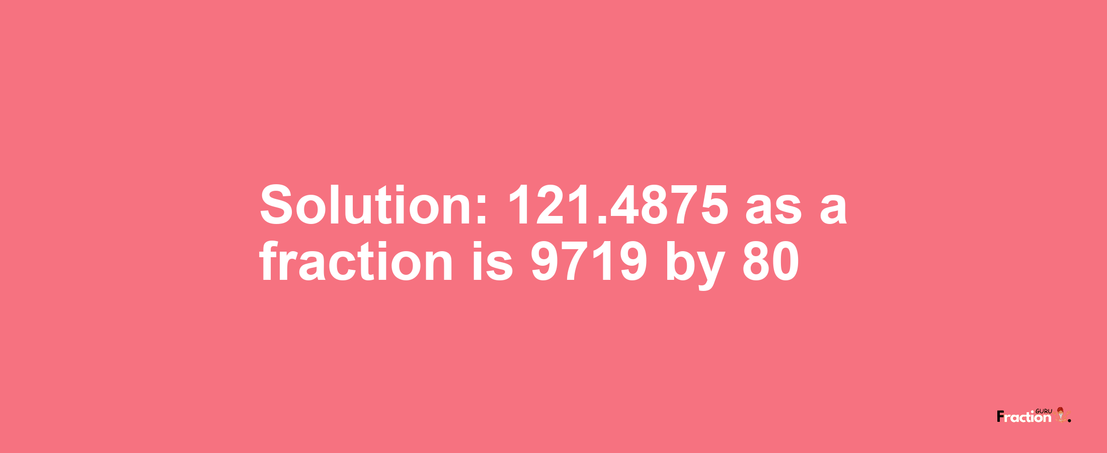 Solution:121.4875 as a fraction is 9719/80